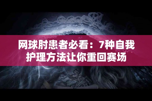 网球肘患者必看：7种自我护理方法让你重回赛场