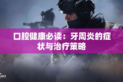 口腔健康必读：牙周炎的症状与治疗策略