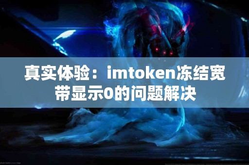 真实体验：imtoken冻结宽带显示0的问题解决