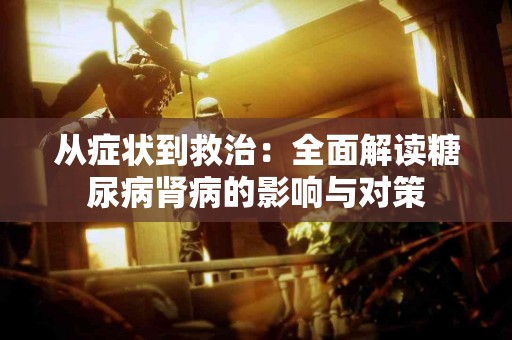 从症状到救治：全面解读糖尿病肾病的影响与对策