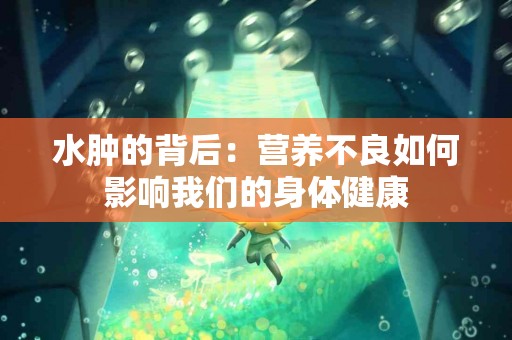 水肿的背后：营养不良如何影响我们的身体健康
