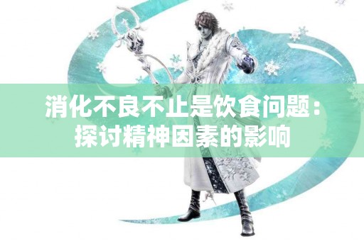 消化不良不止是饮食问题：探讨精神因素的影响