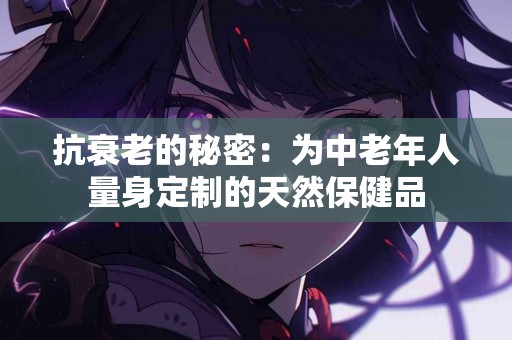 抗衰老的秘密：为中老年人量身定制的天然保健品