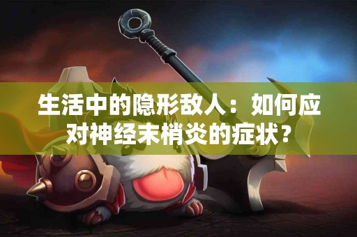 生活中的隐形敌人：如何应对神经末梢炎的症状？