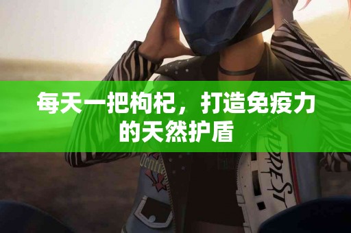 每天一把枸杞，打造免疫力的天然护盾