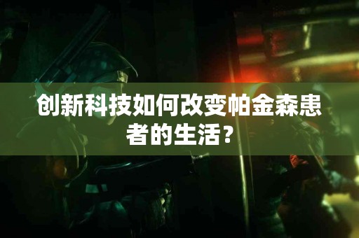 创新科技如何改变帕金森患者的生活？