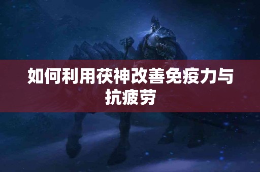 如何利用茯神改善免疫力与抗疲劳