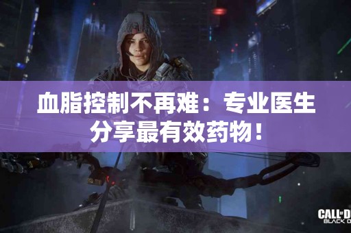 血脂控制不再难：专业医生分享最有效药物！