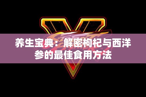 养生宝典：解密枸杞与西洋参的最佳食用方法
