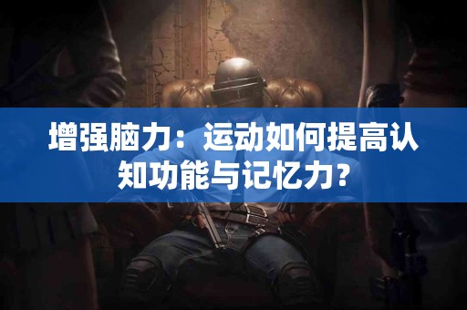 增强脑力：运动如何提高认知功能与记忆力？
