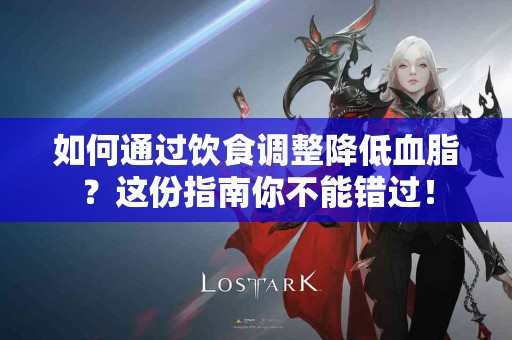 如何通过饮食调整降低血脂？这份指南你不能错过！