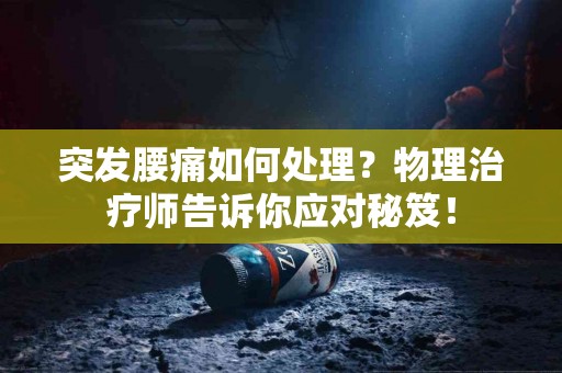 突发腰痛如何处理？物理治疗师告诉你应对秘笈！