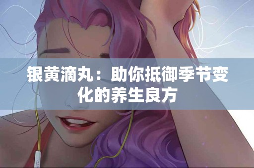 银黄滴丸：助你抵御季节变化的养生良方