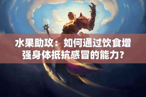 水果助攻：如何通过饮食增强身体抵抗感冒的能力？