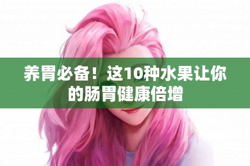 养胃必备！这10种水果让你的肠胃健康倍增