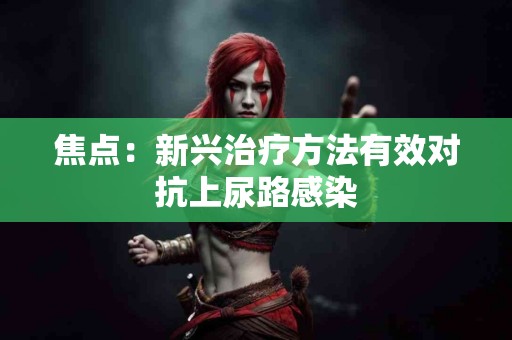 焦点：新兴治疗方法有效对抗上尿路感染