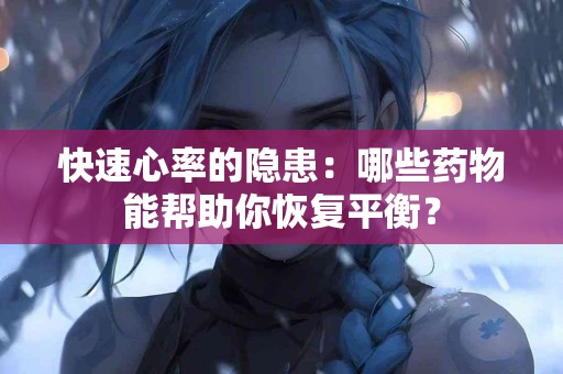 快速心率的隐患：哪些药物能帮助你恢复平衡？