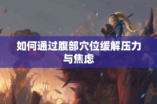 如何通过腹部穴位缓解压力与焦虑