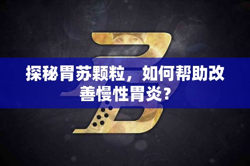 探秘胃苏颗粒，如何帮助改善慢性胃炎？