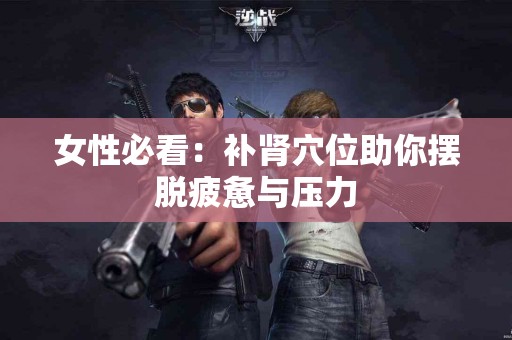 女性必看：补肾穴位助你摆脱疲惫与压力