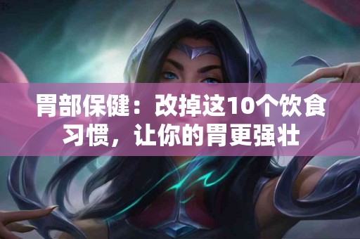 胃部保健：改掉这10个饮食习惯，让你的胃更强壮