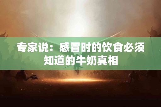 专家说：感冒时的饮食必须知道的牛奶真相
