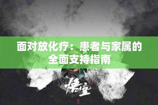 面对放化疗：患者与家属的全面支持指南