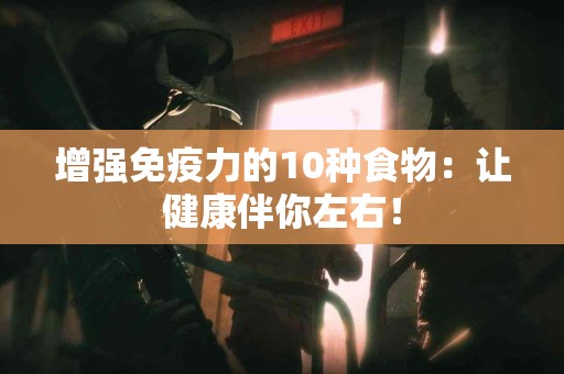 增强免疫力的10种食物：让健康伴你左右！