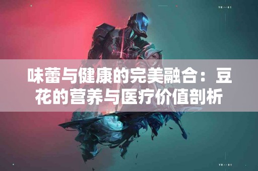 味蕾与健康的完美融合：豆花的营养与医疗价值剖析