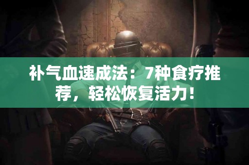 补气血速成法：7种食疗推荐，轻松恢复活力！