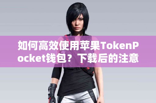 如何高效使用苹果TokenPocket钱包？下载后的注意事项