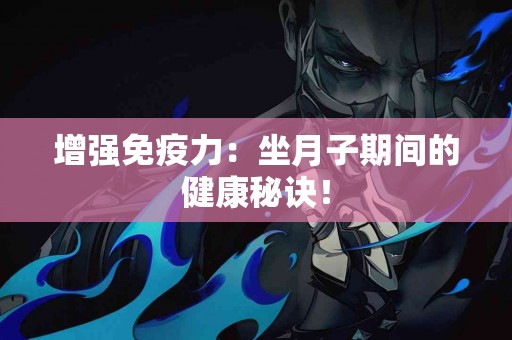 增强免疫力：坐月子期间的健康秘诀！