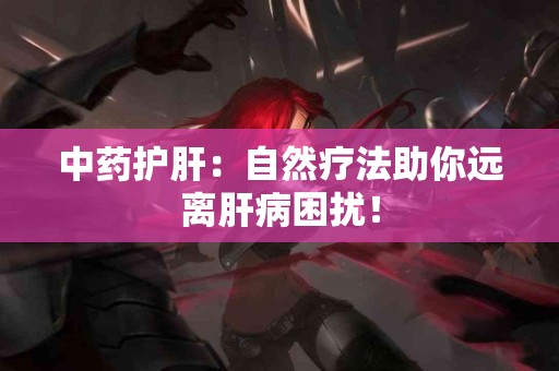 中药护肝：自然疗法助你远离肝病困扰！