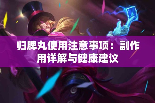 归脾丸使用注意事项：副作用详解与健康建议