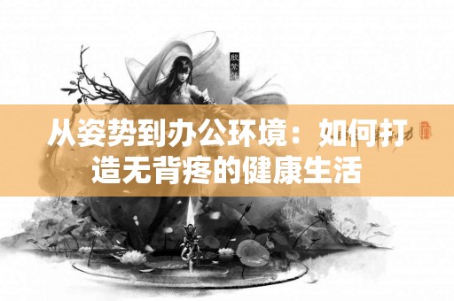 从姿势到办公环境：如何打造无背疼的健康生活