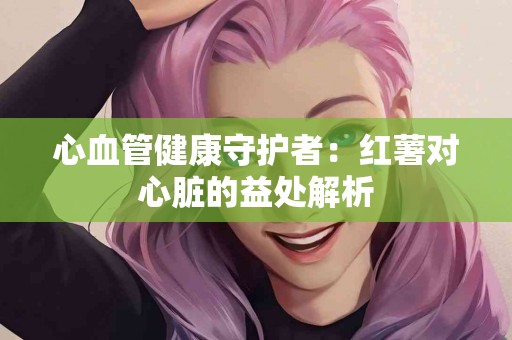 心血管健康守护者：红薯对心脏的益处解析