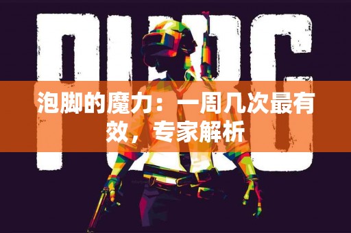 泡脚的魔力：一周几次最有效，专家解析