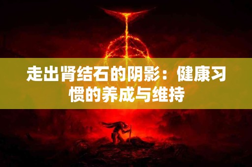 走出肾结石的阴影：健康习惯的养成与维持