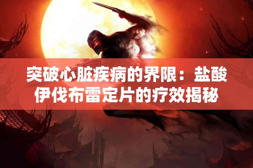 突破心脏疾病的界限：盐酸伊伐布雷定片的疗效揭秘