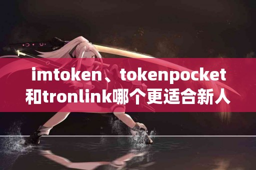 imtoken、tokenpocket和tronlink哪个更适合新人使用？