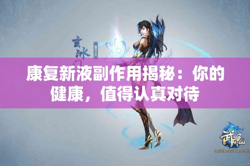 康复新液副作用揭秘：你的健康，值得认真对待