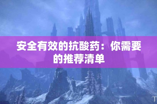 安全有效的抗酸药：你需要的推荐清单