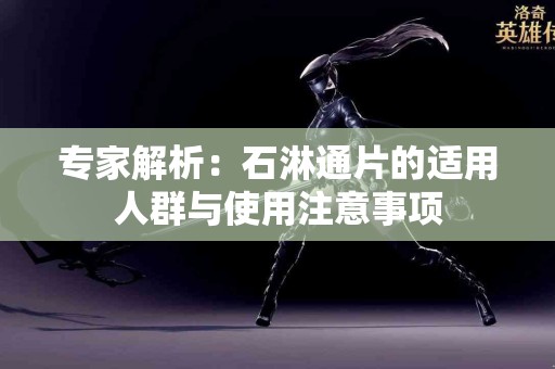 专家解析：石淋通片的适用人群与使用注意事项
