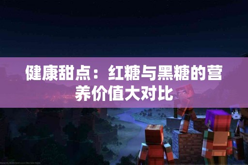 健康甜点：红糖与黑糖的营养价值大对比