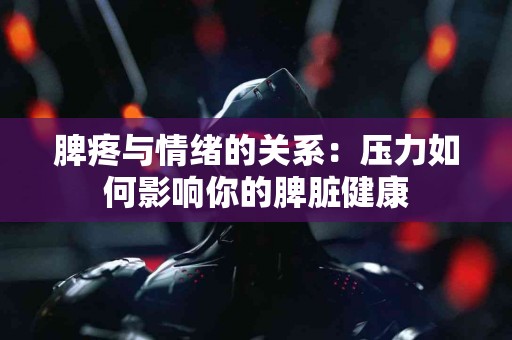 脾疼与情绪的关系：压力如何影响你的脾脏健康