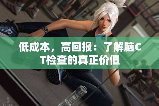 低成本，高回报：了解脑CT检查的真正价值