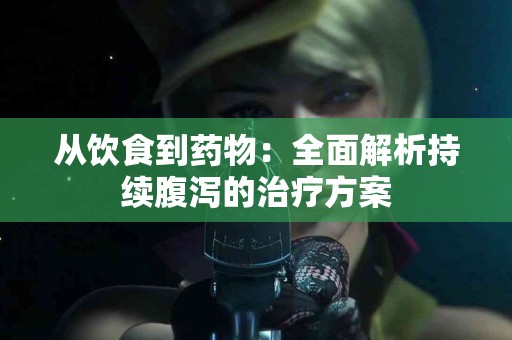 从饮食到药物：全面解析持续腹泻的治疗方案