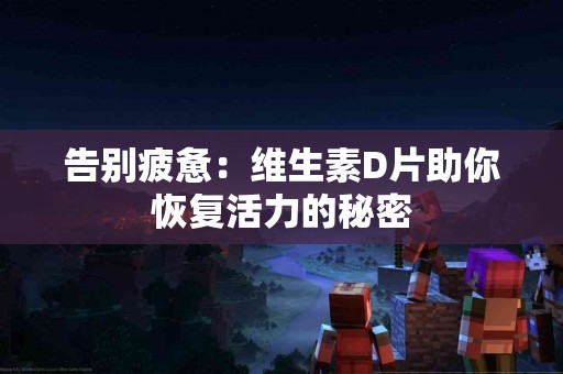 告别疲惫：维生素D片助你恢复活力的秘密