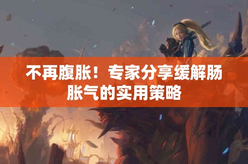 不再腹胀！专家分享缓解肠胀气的实用策略