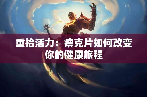 重拾活力：痹克片如何改变你的健康旅程